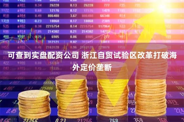 可查到实盘配资公司 浙江自贸试验区改革打破海外定价垄断