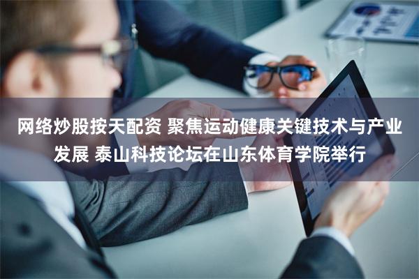 网络炒股按天配资 聚焦运动健康关键技术与产业发展 泰山科技论坛在山东体育学院举行