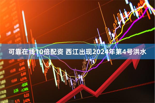 可靠在线10倍配资 西江出现2024年第4号洪水