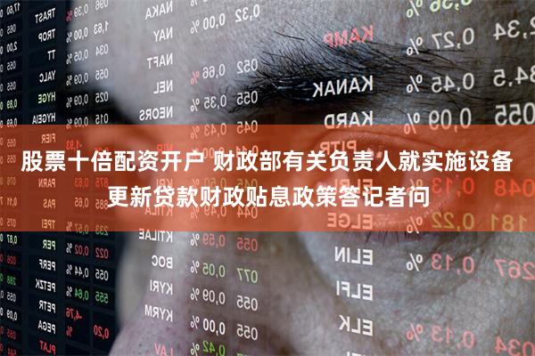股票十倍配资开户 财政部有关负责人就实施设备更新贷款财政贴息政策答记者问