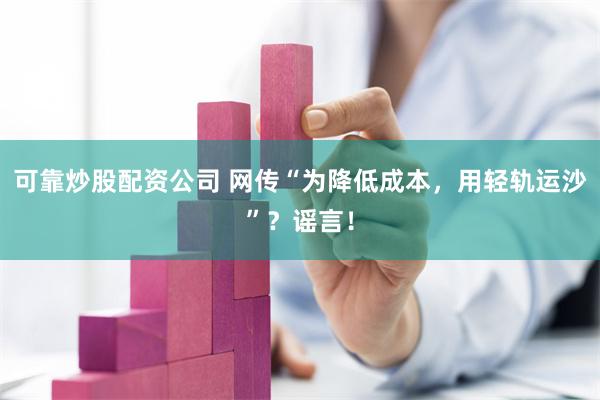 可靠炒股配资公司 网传“为降低成本，用轻轨运沙”？谣言！