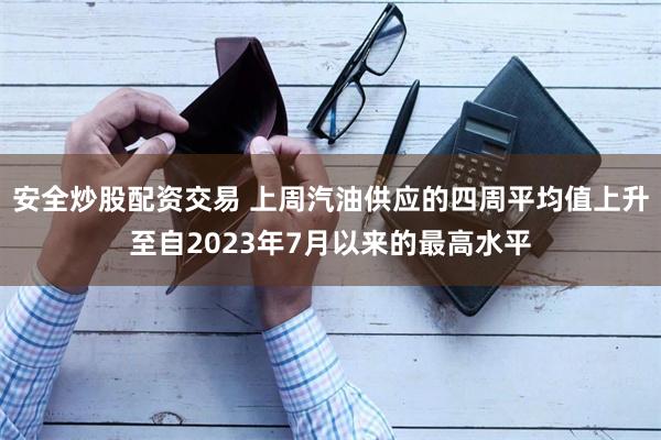 安全炒股配资交易 上周汽油供应的四周平均值上升至自2023年7月以来的最高水平