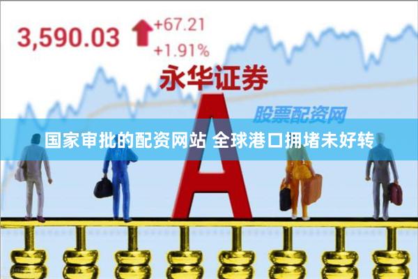 国家审批的配资网站 全球港口拥堵未好转