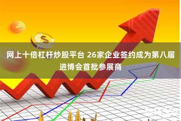 网上十倍杠杆炒股平台 26家企业签约成为第八届进博会首批参展商