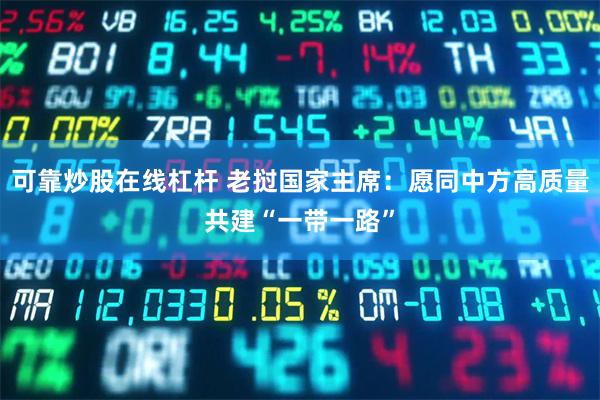 可靠炒股在线杠杆 老挝国家主席：愿同中方高质量共建“一带一路”