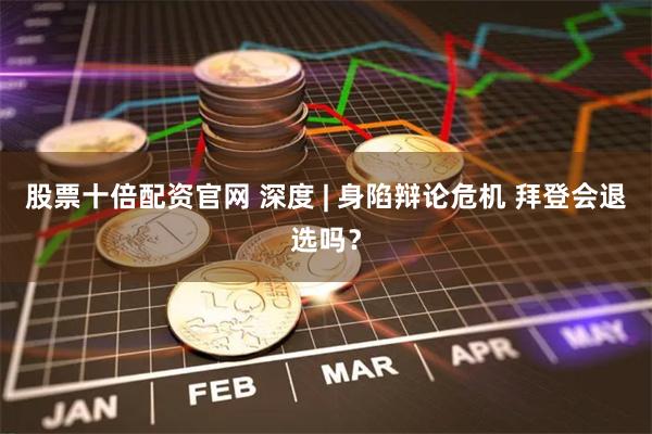 股票十倍配资官网 深度 | 身陷辩论危机 拜登会退选吗？
