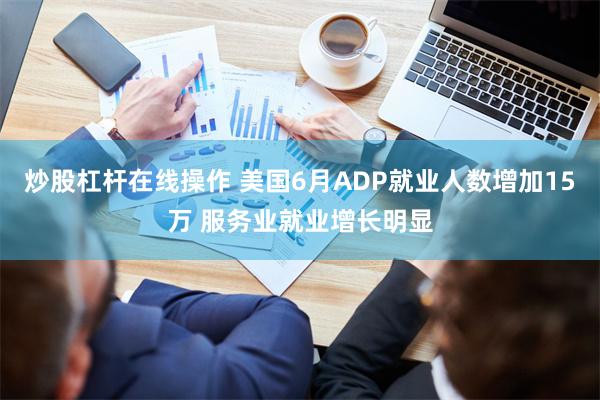 炒股杠杆在线操作 美国6月ADP就业人数增加15万 服务业就业增长明显