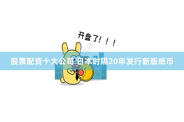 股票配资十大公司 日本时隔20年发行新版纸币