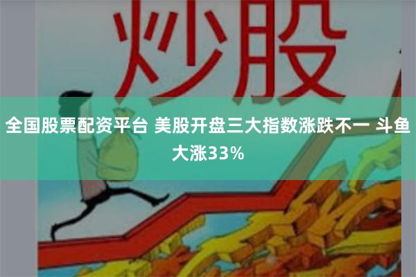 全国股票配资平台 美股开盘三大指数涨跌不一 斗鱼大涨33%