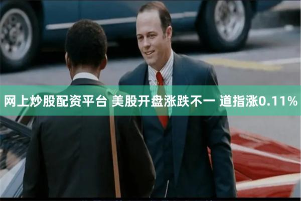 网上炒股配资平台 美股开盘涨跌不一 道指涨0.11%