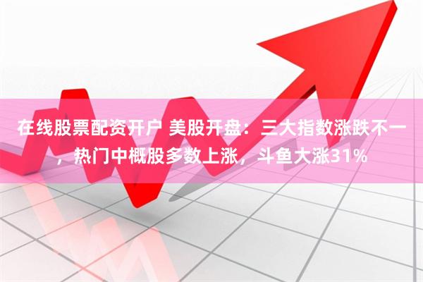 在线股票配资开户 美股开盘：三大指数涨跌不一，热门中概股多数上涨，斗鱼大涨31%