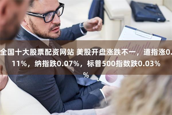全国十大股票配资网站 美股开盘涨跌不一，道指涨0.11%，纳指跌0.07%，标普500指数跌0.03%