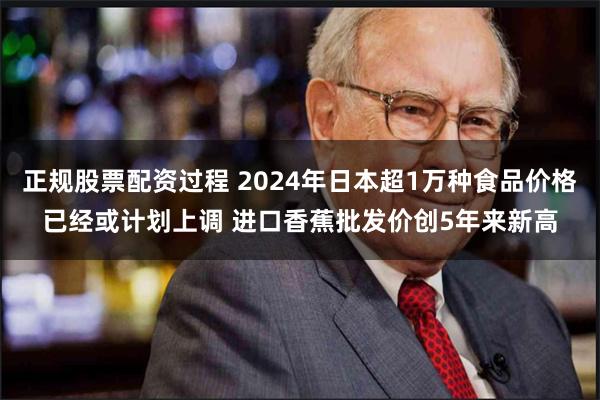 正规股票配资过程 2024年日本超1万种食品价格已经或计划上调 进口香蕉批发价创5年来新高