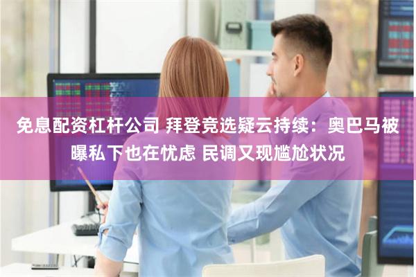 免息配资杠杆公司 拜登竞选疑云持续：奥巴马被曝私下也在忧虑 民调又现尴尬状况