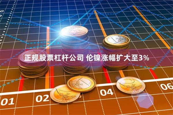 正规股票杠杆公司 伦镍涨幅扩大至3%