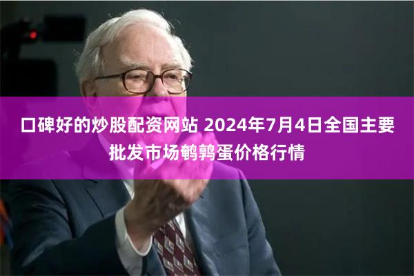 口碑好的炒股配资网站 2024年7月4日全国主要批发市场鹌鹑蛋价格行情
