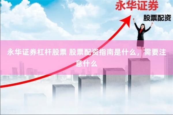 永华证券杠杆股票 股票配资指南是什么，需要注意什么