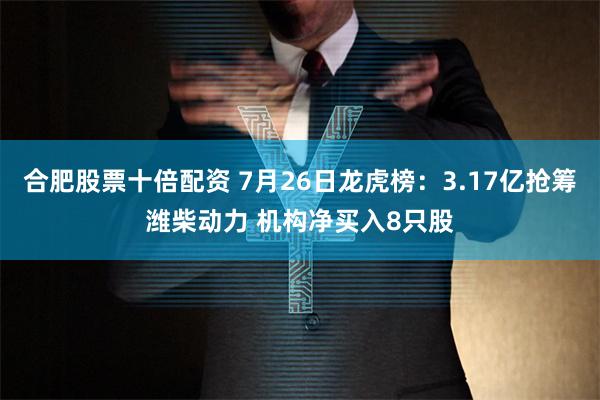 合肥股票十倍配资 7月26日龙虎榜：3.17亿抢筹潍柴动力 机构净买入8只股