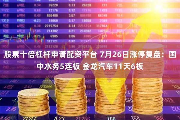 股票十倍杠杆申请配资平台 7月26日涨停复盘：国中水务5连板 金龙汽车11天6板