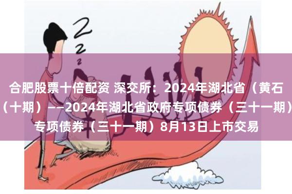 合肥股票十倍配资 深交所：2024年湖北省（黄石市）棚改专项债券（十期）——2024年湖北省政府专项债券（三十一期）8月13日上市交易