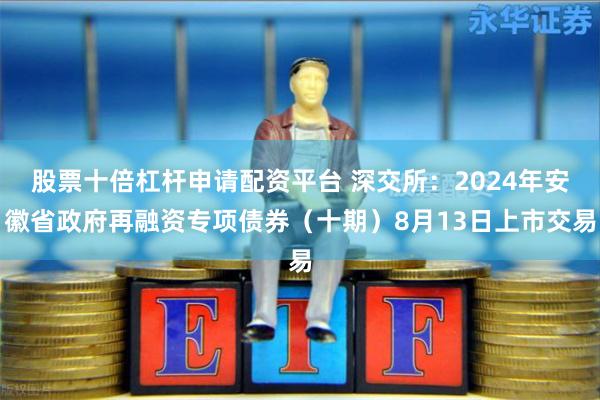 股票十倍杠杆申请配资平台 深交所：2024年安徽省政府再融资专项债券（十期）8月13日上市交易