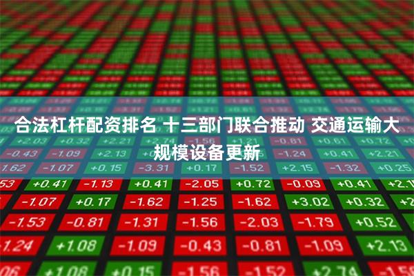 合法杠杆配资排名 十三部门联合推动 交通运输大规模设备更新