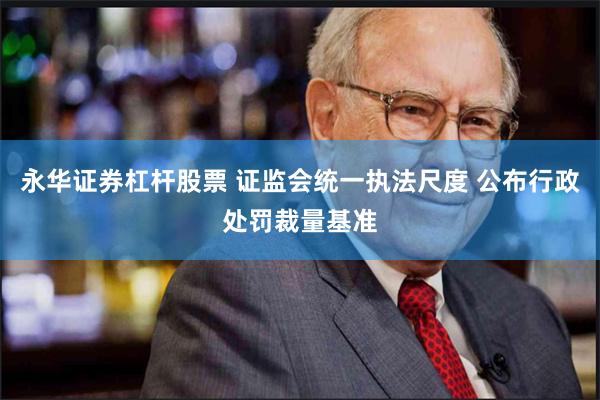 永华证券杠杆股票 证监会统一执法尺度 公布行政处罚裁量基准