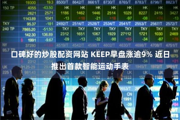 口碑好的炒股配资网站 KEEP早盘涨逾9% 近日推出首款智能运动手表