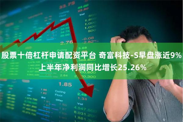 股票十倍杠杆申请配资平台 奇富科技-S早盘涨近9% 上半年净利润同比增长25.26%