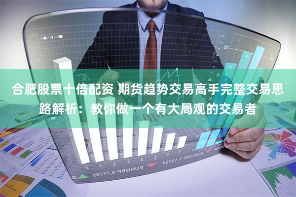 合肥股票十倍配资 期货趋势交易高手完整交易思路解析：教你做一个有大局观的交易者