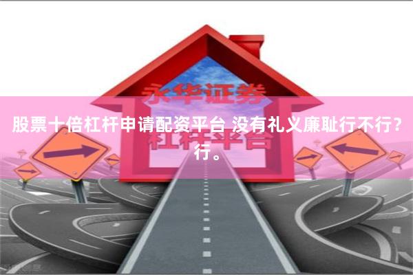股票十倍杠杆申请配资平台 没有礼义廉耻行不行？行。
