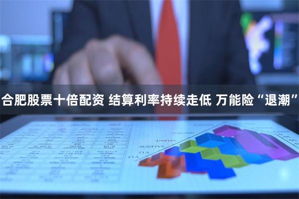 合肥股票十倍配资 结算利率持续走低 万能险“退潮”