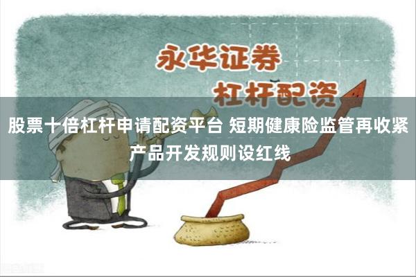股票十倍杠杆申请配资平台 短期健康险监管再收紧 产品开发规则设红线