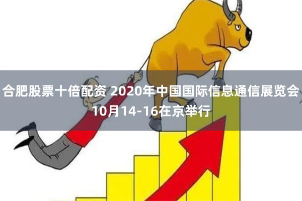 合肥股票十倍配资 2020年中国国际信息通信展览会10月14-16在京举行
