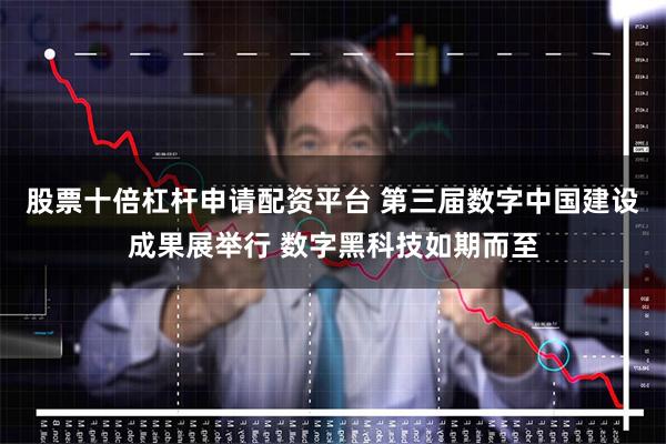 股票十倍杠杆申请配资平台 第三届数字中国建设成果展举行 数字黑科技如期而至