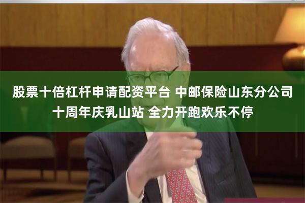 股票十倍杠杆申请配资平台 中邮保险山东分公司十周年庆乳山站 全力开跑欢乐不停