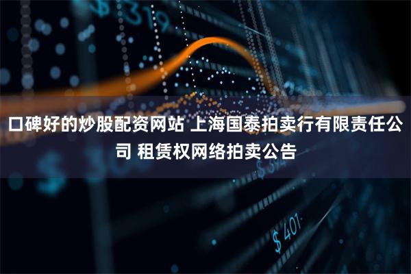 口碑好的炒股配资网站 上海国泰拍卖行有限责任公司 租赁权网络拍卖公告