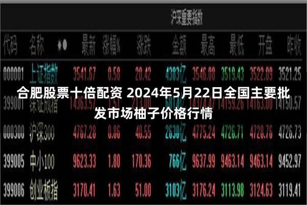 合肥股票十倍配资 2024年5月22日全国主要批发市场柚子价格行情