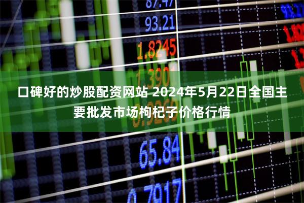 口碑好的炒股配资网站 2024年5月22日全国主要批发市场枸杞子价格行情