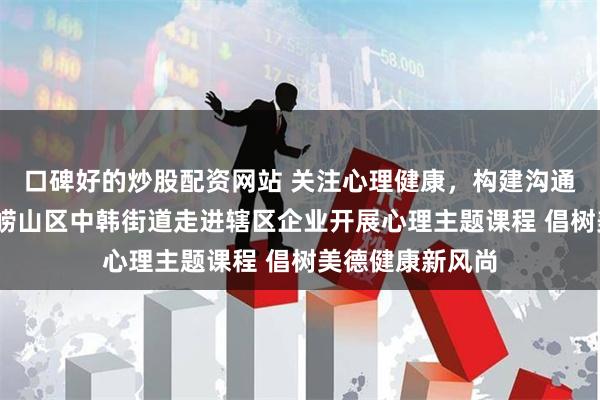 口碑好的炒股配资网站 关注心理健康，构建沟通桥梁——青岛市崂山区中韩街道走进辖区企业开展心理主题课程 倡树美德健康新风尚