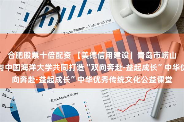 合肥股票十倍配资 【美德信用建设】青岛市崂山区中韩街道牟家社区与中国海洋大学共同打造“双向奔赴·益起成长”中华优秀传统文化公益课堂