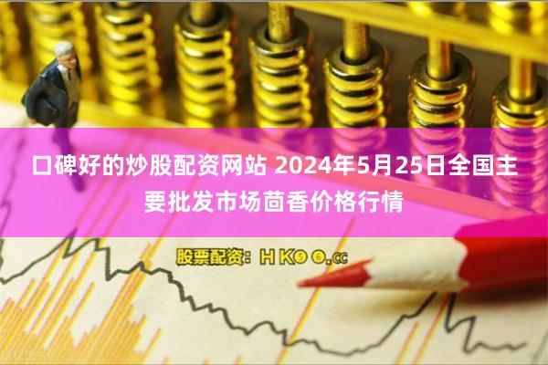 口碑好的炒股配资网站 2024年5月25日全国主要批发市场茴香价格行情