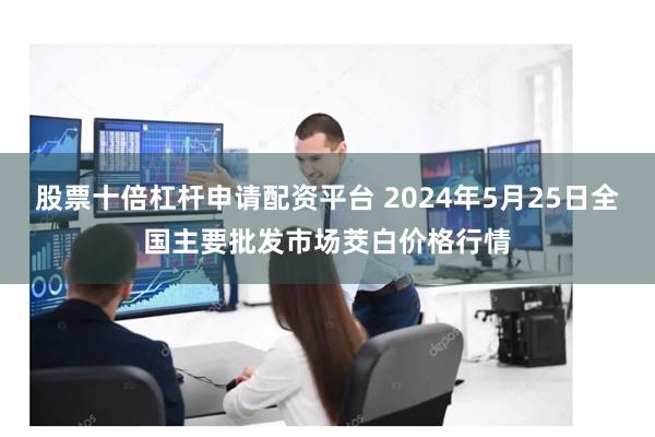 股票十倍杠杆申请配资平台 2024年5月25日全国主要批发市场茭白价格行情