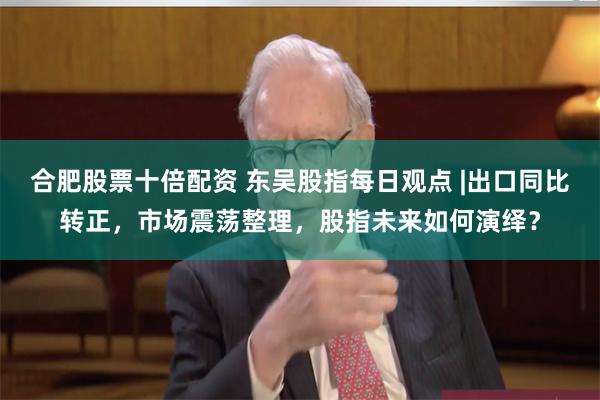 合肥股票十倍配资 东吴股指每日观点 |出口同比转正，市场震荡整理，股指未来如何演绎？