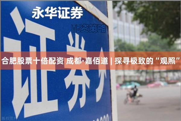 合肥股票十倍配资 成都·嘉佰道 | 探寻极致的“观照”