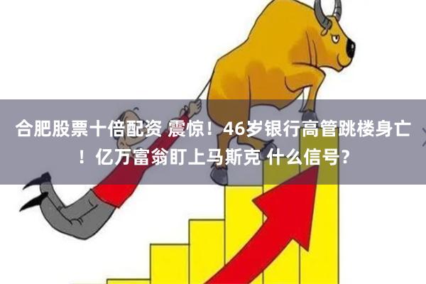 合肥股票十倍配资 震惊！46岁银行高管跳楼身亡！亿万富翁盯上马斯克 什么信号？