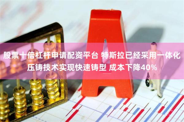 股票十倍杠杆申请配资平台 特斯拉已经采用一体化压铸技术实现快速铸型 成本下降40%
