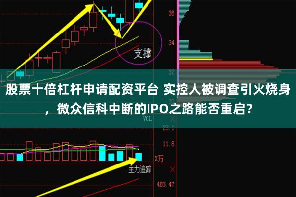 股票十倍杠杆申请配资平台 实控人被调查引火烧身，微众信科中断的IPO之路能否重启？