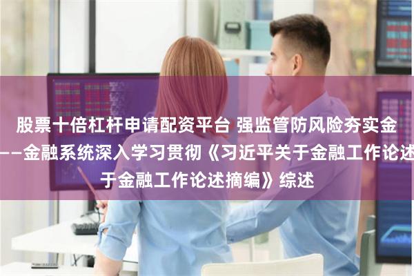 股票十倍杠杆申请配资平台 强监管防风险夯实金融发展之基——金融系统深入学习贯彻《习近平关于金融工作论述摘编》综述