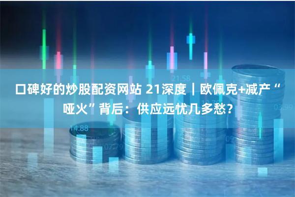 口碑好的炒股配资网站 21深度｜欧佩克+减产“哑火”背后：供应远忧几多愁？